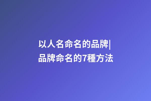 以人名命名的品牌|品牌命名的7種方法-第1張-商標起名-玄機派